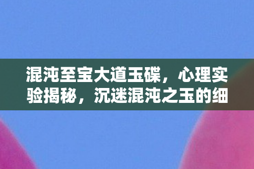 混沌至宝大道玉碟,心理实验揭秘,沉迷混沌之玉的细思极恐自我麻醉之旅 混沌至宝大道玉碟,心理实验揭秘,沉迷混沌之玉的细思极恐自我麻醉之旅