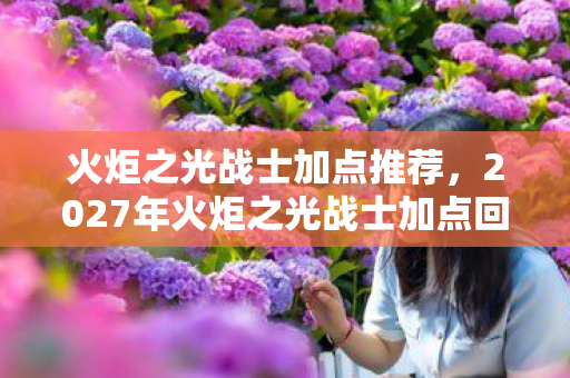 火炬之光战士加点推荐,2027年火炬之光战士加点回忆杀,那些年,谁曾让我鼻子一酸? 火炬之光战士加点推荐,2027年火炬之光战士加点回忆杀,那些年,谁曾让我鼻子一酸?