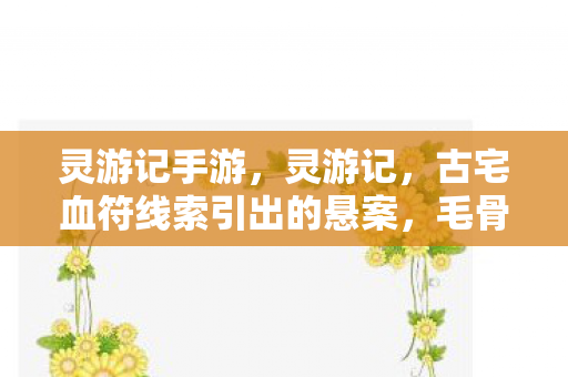 灵游记手游,灵游记,古宅血符线索引出的悬案,毛骨悚然真相竟在镜中 灵游记手游,灵游记,古宅血符线索引出的悬案,毛骨悚然真相竟在镜中
