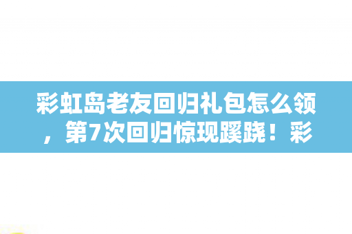 彩虹岛老友回归礼包怎么领，第7次回归惊现蹊跷！彩虹岛礼包背后，让我后背发凉的真相