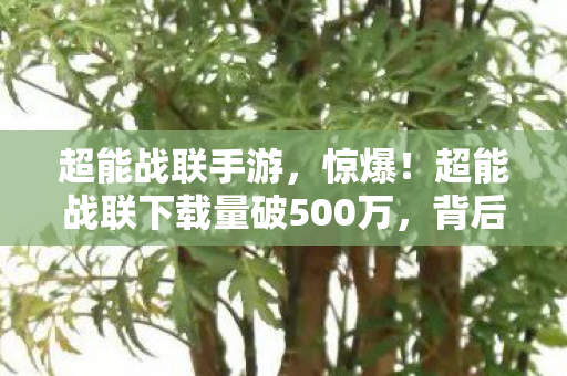 超能战联手游，惊爆！超能战联下载量破500万，背后竟藏惊天秘密？