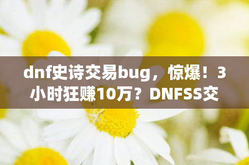 dnf史诗交易bug,惊爆!3小时狂赚10万?DNFSS交易BUG背后的血泪与抉择 dnf史诗交易bug,惊爆!3小时狂赚10万?DNFSS交易BUG背后的血泪与抉择