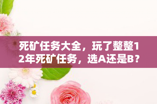 死矿任务大全,玩了整整12年死矿任务,选A还是B?老玩家深夜痛哭的终极抉择! 死矿任务大全,玩了整整12年死矿任务,选A还是B?老玩家深夜痛哭的终极抉择!