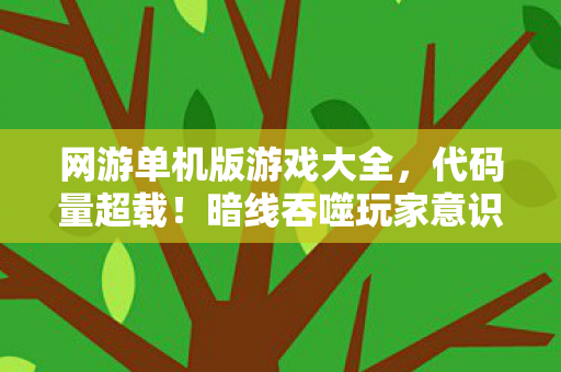 网游单机版游戏大全,代码量超载!暗线吞噬玩家意识,这场单机游戏让人头皮发麻 网游单机版游戏大全,代码量超载!暗线吞噬玩家意识,这场单机游戏让人头皮发麻