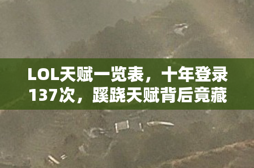 LOL天赋一览表,十年登录137次,蹊跷天赋背后竟藏着让我后背发凉的真相 LOL天赋一览表,十年登录137次,蹊跷天赋背后竟藏着让我后背发凉的真相
