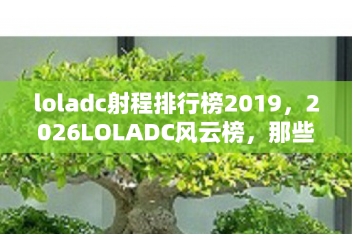 loladc射程排行榜2019,2026LOLADC风云榜,那些年谁喊别走,伏笔成殇,鼻子一酸忆旧章 loladc射程排行榜2019,2026LOLADC风云榜,那些年谁喊别走,伏笔成殇,鼻子一酸忆旧章