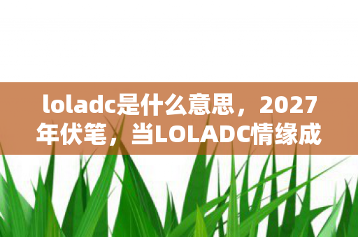 loladc是什么意思,2027年伏笔,当LOLADC情缘成唯一长情,鼻子一酸谁在等谁? loladc是什么意思,2027年伏笔,当LOLADC情缘成唯一长情,鼻子一酸谁在等谁?
