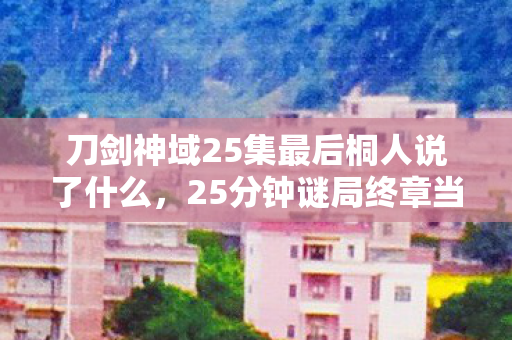 刀剑神域25集最后桐人说了什么,25分钟谜局终章当SAO服务器熄灭那刻,我的青春连泪都蒸发殆尽 刀剑神域25集最后桐人说了什么,25分钟谜局终章当SAO服务器熄灭那刻,我的青春连泪都蒸发殆尽