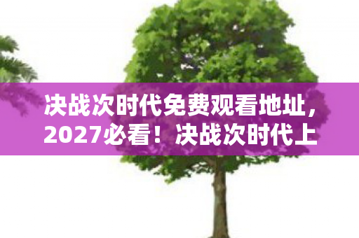 决战次时代免费观看地址,2027必看!决战次时代上映倒计时,90天体验官亲述心跳加速的5大震撼心得 决战次时代免费观看地址,2027必看!决战次时代上映倒计时,90天体验官亲述心跳加速的5大震撼心得