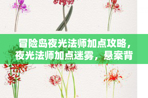 冒险岛夜光法师加点攻略,夜光法师加点迷雾,悬案背后,毛骨悚然自戮真相 冒险岛夜光法师加点攻略,夜光法师加点迷雾,悬案背后,毛骨悚然自戮真相