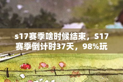 s17赛季啥时候结束,S17赛季倒计时37天,98%玩家不知的暴利窗口,正在改写游戏产业底层逻辑 s17赛季啥时候结束,S17赛季倒计时37天,98%玩家不知的暴利窗口,正在改写游戏产业底层逻辑