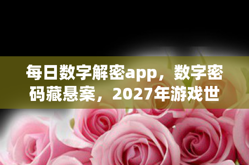 每日数字解密app,数字密码藏悬案,2027年游戏世界毛骨悚然连环杀戮真相 每日数字解密app,数字密码藏悬案,2027年游戏世界毛骨悚然连环杀戮真相