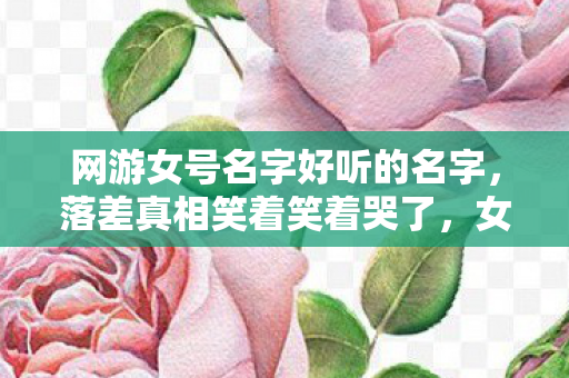网游女号名字好听的名字,落差真相笑着笑着哭了,女号ID背后的我,是退坑宣言还是自欺欺人? 网游女号名字好听的名字,落差真相笑着笑着哭了,女号ID背后的我,是退坑宣言还是自欺欺人?