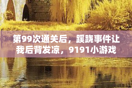 第99次通关后,蹊跷事件让我后背发凉,9191小游戏竟藏着人性深渊 第99次通关后,蹊跷事件让我后背发凉,9191小游戏竟藏着人性深渊