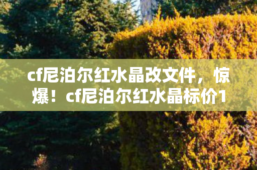 cf尼泊尔红水晶改文件,惊爆!cf尼泊尔红水晶标价18888元背后隐情,真让人吓一跳! cf尼泊尔红水晶改文件,惊爆!cf尼泊尔红水晶标价18888元背后隐情,真让人吓一跳!
