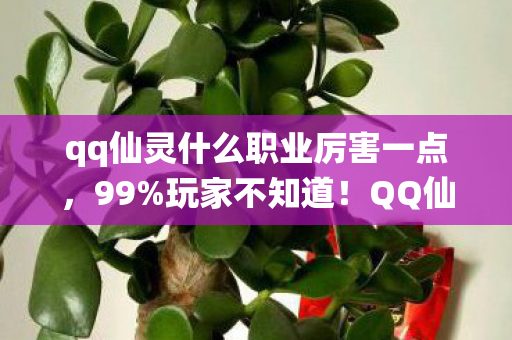 qq仙灵什么职业厉害一点，99%玩家不知道！QQ仙灵最弱职业竟藏着逆天隐藏机制？