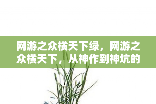 网游之众横天下绿,网游之众横天下,从神作到神坑的落差真相,笑着笑着就哭了 网游之众横天下绿,网游之众横天下,从神作到神坑的落差真相,笑着笑着就哭了