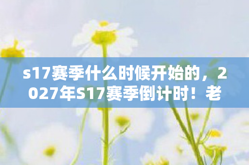 s17赛季什么时候开始的,2027年S17赛季倒计时!老玩家心得+避坑指南,抢先锁定上分密码 s17赛季什么时候开始的,2027年S17赛季倒计时!老玩家心得+避坑指南,抢先锁定上分密码