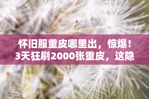 怀旧服重皮哪里出,惊爆!3天狂刷2000张重皮,这隐藏地图竟藏了十年秘密? 怀旧服重皮哪里出,惊爆!3天狂刷2000张重皮,这隐藏地图竟藏了十年秘密?