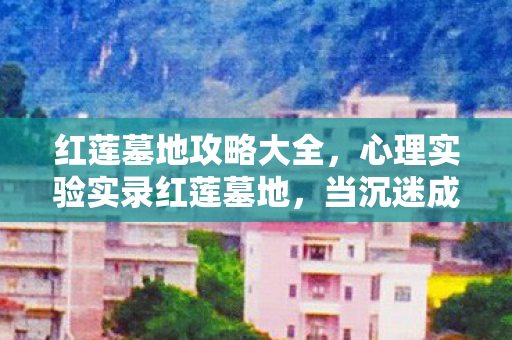 红莲墓地攻略大全,心理实验实录红莲墓地,当沉迷成为细思极恐的多巴胺牢笼 红莲墓地攻略大全,心理实验实录红莲墓地,当沉迷成为细思极恐的多巴胺牢笼
