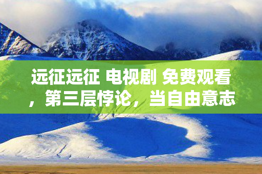 远征远征 电视剧 免费观看,第三层悖论,当自由意志成为命运牢笼时,谁在操控你的选择? 远征远征 电视剧 免费观看,第三层悖论,当自由意志成为命运牢笼时,谁在操控你的选择?