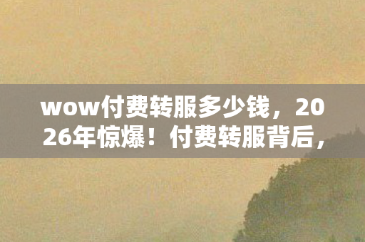 wow付费转服多少钱,2026年惊爆!付费转服背后,那些年替我扛BOSS的人,鼻子一酸忆旧情 wow付费转服多少钱,2026年惊爆!付费转服背后,那些年替我扛BOSS的人,鼻子一酸忆旧情
