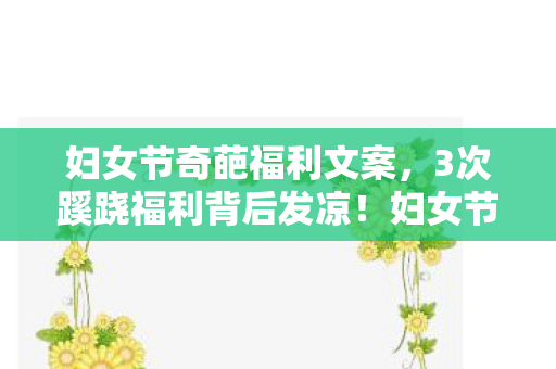 妇女节奇葩福利文案,3次蹊跷福利背后发凉!妇女节公司惊喜竟藏着致命阴谋 妇女节奇葩福利文案,3次蹊跷福利背后发凉!妇女节公司惊喜竟藏着致命阴谋