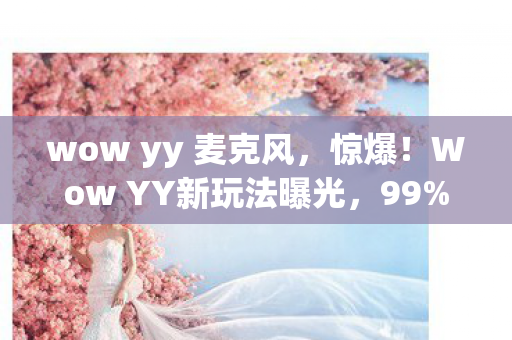 wow yy 麦克风,惊爆!Wow YY新玩法曝光,99%玩家竟不知的隐藏彩蛋? wow yy 麦克风,惊爆!Wow YY新玩法曝光,99%玩家竟不知的隐藏彩蛋?