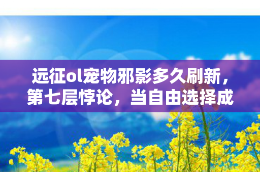 远征ol宠物邪影多久刷新,第七层悖论,当自由选择成为命运枷锁,远征OL宠物的灵魂震颤 远征ol宠物邪影多久刷新,第七层悖论,当自由选择成为命运枷锁,远征OL宠物的灵魂震颤