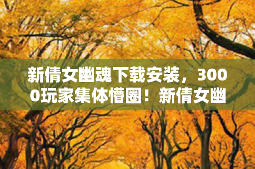 新倩女幽魂下载安装,3000玩家集体懵圈!新倩女幽魂下载暗藏玄机,老炮,这波我直接绷不住 新倩女幽魂下载安装,3000玩家集体懵圈!新倩女幽魂下载暗藏玄机,老炮,这波我直接绷不住