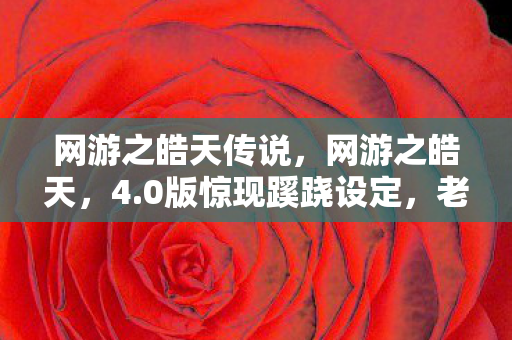网游之皓天传说,网游之皓天,4.0版惊现蹊跷设定,老玩家直呼离大谱! 网游之皓天传说,网游之皓天,4.0版惊现蹊跷设定,老玩家直呼离大谱!