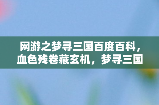 网游之梦寻三国百度百科,血色残卷藏玄机,梦寻三国悬案,毛骨悚然十年困局 网游之梦寻三国百度百科,血色残卷藏玄机,梦寻三国悬案,毛骨悚然十年困局