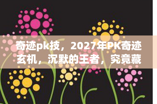 奇迹pk技,2027年PK奇迹玄机,沉默的王者,究竟藏着什么惊天秘密? 奇迹pk技,2027年PK奇迹玄机,沉默的王者,究竟藏着什么惊天秘密?