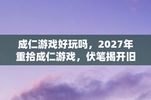 成仁游戏好玩吗,2027年重拾成仁游戏,伏笔揭开旧情伤,鼻子一酸忆往昔 成仁游戏好玩吗,2027年重拾成仁游戏,伏笔揭开旧情伤,鼻子一酸忆往昔