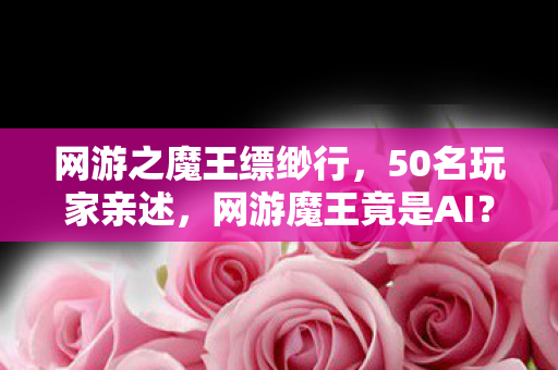 网游之魔王缥缈行,50名玩家亲述,网游魔王竟是AI?策划这波操作我直接绷不住了! 网游之魔王缥缈行,50名玩家亲述,网游魔王竟是AI?策划这波操作我直接绷不住了!