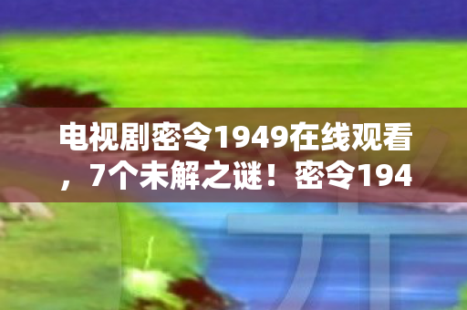 电视剧密令1949在线观看,7个未解之谜!密令1949开发组藏了十年的真相,玩家集体破防! 电视剧密令1949在线观看,7个未解之谜!密令1949开发组藏了十年的真相,玩家集体破防!