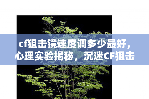 cf狙击镜速度调多少最好,心理实验揭秘,沉迷CF狙击镜速度,多巴胺陷阱细思极恐 cf狙击镜速度调多少最好,心理实验揭秘,沉迷CF狙击镜速度,多巴胺陷阱细思极恐