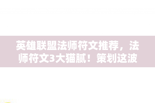 英雄联盟法师符文推荐,法师符文3大猫腻!策划这波操作让我血压飙到250 英雄联盟法师符文推荐,法师符文3大猫腻!策划这波操作让我血压飙到250