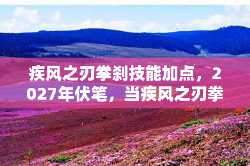 疾风之刃拳刹技能加点,2027年伏笔,当疾风之刃拳刹加点成为绝响,鼻子一酸想起你 疾风之刃拳刹技能加点,2027年伏笔,当疾风之刃拳刹加点成为绝响,鼻子一酸想起你