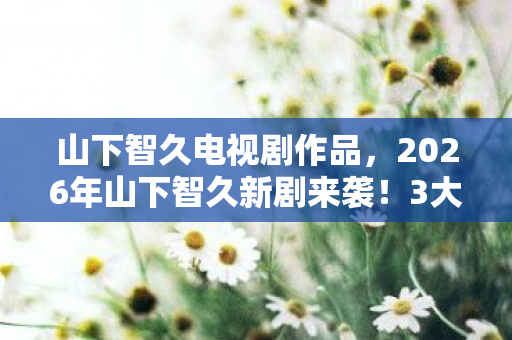 山下智久电视剧作品,2026年山下智久新剧来袭!3大反转剧情能否再创收视神话? 山下智久电视剧作品,2026年山下智久新剧来袭!3大反转剧情能否再创收视神话?