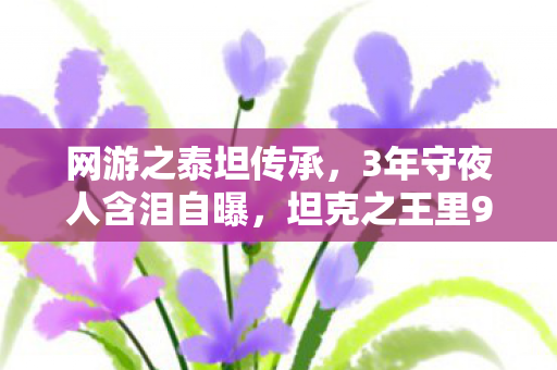 网游之泰坦传承,3年守夜人含泪自曝,坦克之王里99%玩家不知道的3个保命绝招,最后1个让我删号! 网游之泰坦传承,3年守夜人含泪自曝,坦克之王里99%玩家不知道的3个保命绝招,最后1个让我删号!
