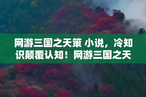 网游三国之天策 小说,冷知识颠覆认知!网游三国之天策隐藏设定让你目瞪口呆,玩了五年竟没触发过终极彩蛋? 网游三国之天策 小说,冷知识颠覆认知!网游三国之天策隐藏设定让你目瞪口呆,玩了五年竟没触发过终极彩蛋?
