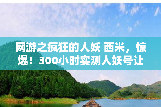 网游之疯狂的人妖 西米,惊爆!300小时实测人妖号让我在网游里笑出腹肌的疯狂体验! 网游之疯狂的人妖 西米,惊爆!300小时实测人妖号让我在网游里笑出腹肌的疯狂体验!
