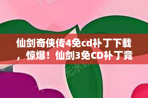 仙剑奇侠传4免cd补丁下载,惊爆!仙剑3免CD补丁竟藏50万隐情,真相让人吓一跳! 仙剑奇侠传4免cd补丁下载,惊爆!仙剑3免CD补丁竟藏50万隐情,真相让人吓一跳!