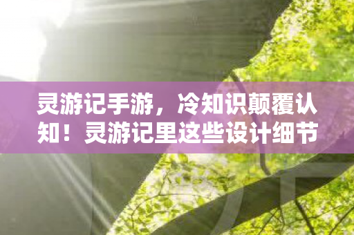 灵游记手游,冷知识颠覆认知!灵游记里这些设计细节,让你目瞪口呆! 灵游记手游,冷知识颠覆认知!灵游记里这些设计细节,让你目瞪口呆!