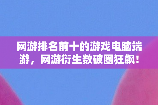 网游排名前十的游戏电脑端游,网游衍生数破圈狂飙!这十款游戏周边让我买到意想不到的吃土人生 网游排名前十的游戏电脑端游,网游衍生数破圈狂飙!这十款游戏周边让我买到意想不到的吃土人生