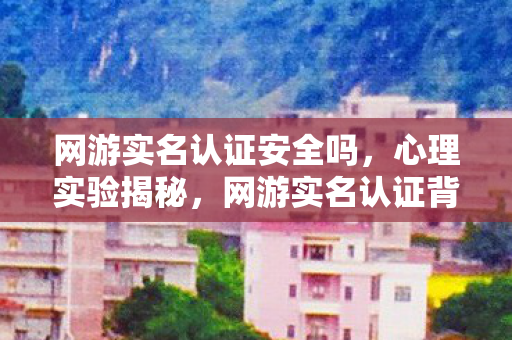 网游实名认证安全吗,心理实验揭秘,网游实名认证背后,沉迷陷阱细思极恐 网游实名认证安全吗,心理实验揭秘,网游实名认证背后,沉迷陷阱细思极恐