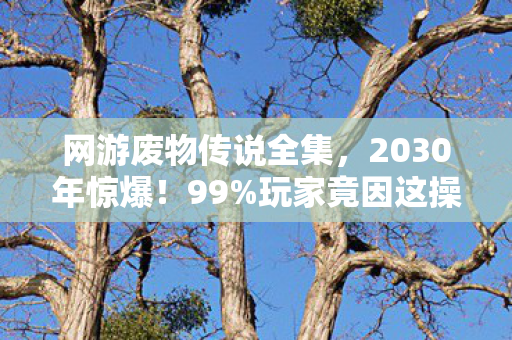 网游废物传说全集,2030年惊爆!99%玩家竟因这操作沦为网游废物?真相颠覆认知! 网游废物传说全集,2030年惊爆!99%玩家竟因这操作沦为网游废物?真相颠覆认知!