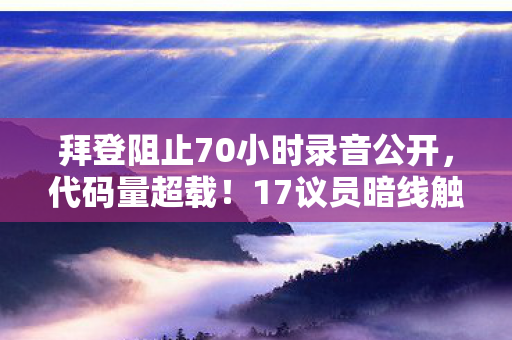 拜登阻止70小时录音公开,代码量超载!17议员暗线触发玩家暴动,头皮发麻的数字文明已失控 拜登阻止70小时录音公开,代码量超载!17议员暗线触发玩家暴动,头皮发麻的数字文明已失控