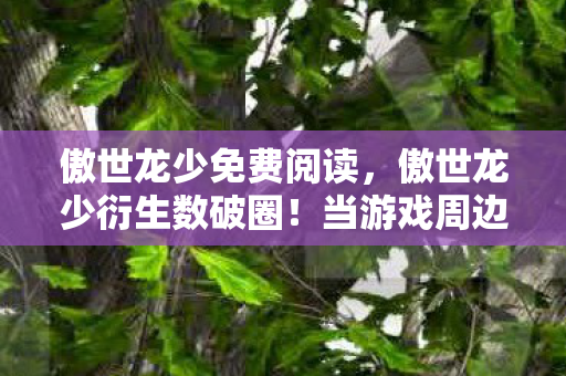 傲世龙少免费阅读,傲世龙少衍生数破圈!当游戏周边堆成遗物展,这波消费我认栽了 傲世龙少免费阅读,傲世龙少衍生数破圈!当游戏周边堆成遗物展,这波消费我认栽了